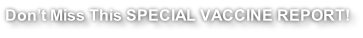 Don’t Miss This SPECIAL VACCINE REPORT!