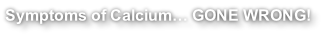 Symptoms of Calcium… GONE WRONG!